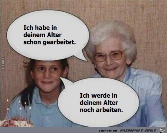 ich habe in deinem Alter schon gearbeitet..... ich habe in deinem Alter schon gearbeitet.....