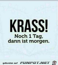 Krass - noch 1 Tag dann ist morgen