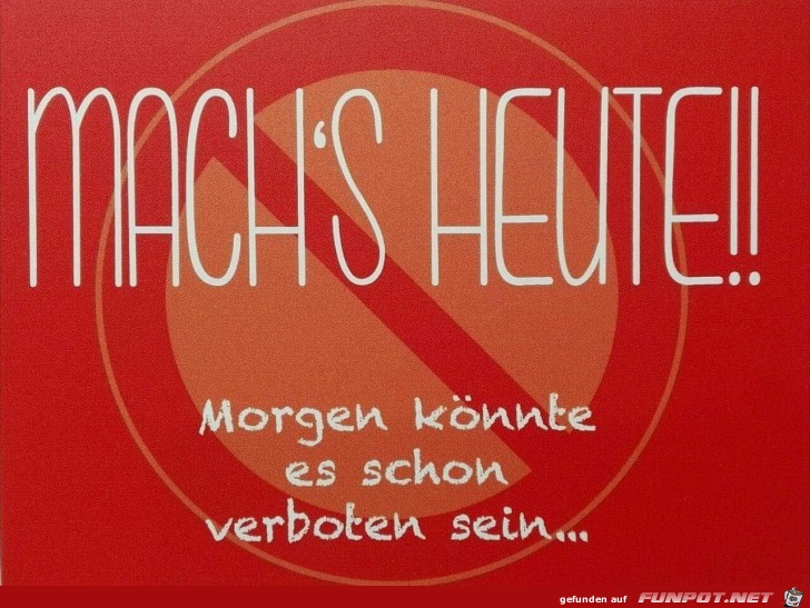 Mach s heute