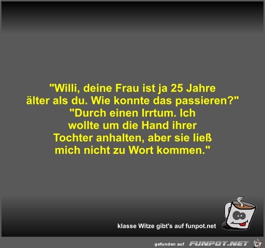 Willi, deine Frau ist ja 25 Jahre älter als du Willi, deine Frau ist ja 25 Jahre älter als du