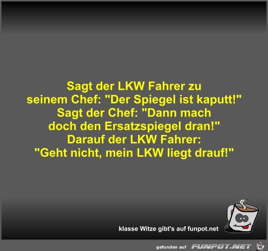 Sagt der LKW Fahrer zu seinem Chef Sagt der LKW Fahrer zu seinem Chef