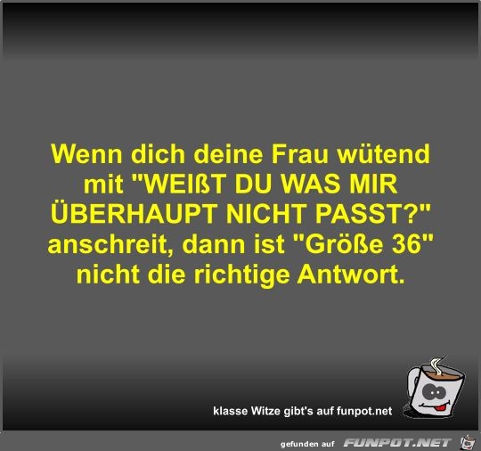 Wenn dich deine Frau wütend mit WEIßT DU WAS MIR ÜBERHAUPT Wenn dich deine Frau wütend mit WEIßT DU WAS MIR ÜBERHAUPT