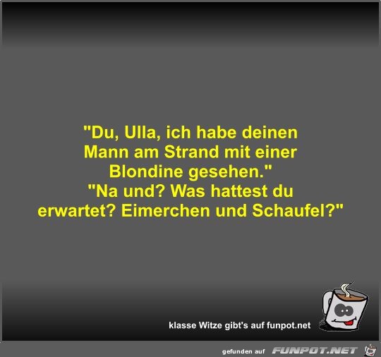 Du, Ulla, ich habe deinen Mann am Strand mit einer... Du, Ulla, ich habe deinen Mann am Strand mit einer...