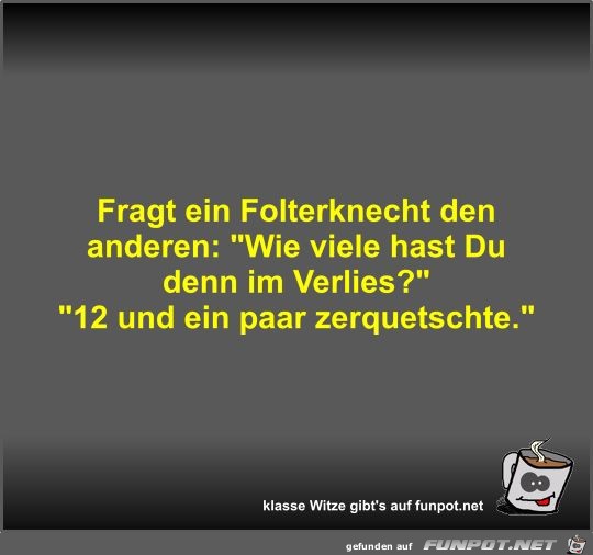 Fragt ein Folterknecht den anderen Fragt ein Folterknecht den anderen