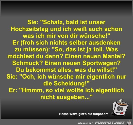 Sie: Schatz, bald ist unser Hochzeitstag und ich weiß auch Sie: Schatz, bald ist unser Hochzeitstag und ich weiß auch