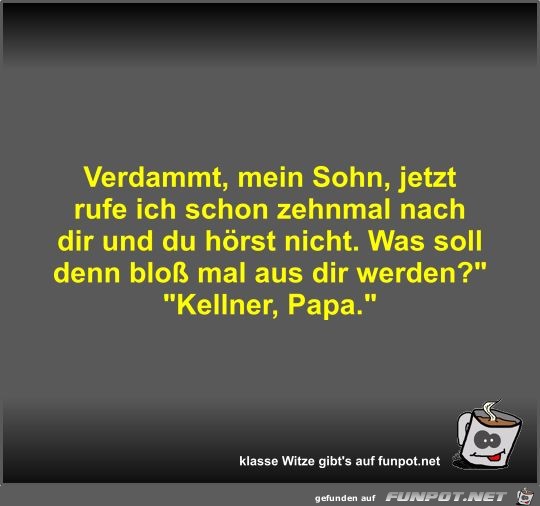 Verdammt, mein Sohn, jetzt rufe ich schon zehnmal nach dir Verdammt, mein Sohn, jetzt rufe ich schon zehnmal nach dir