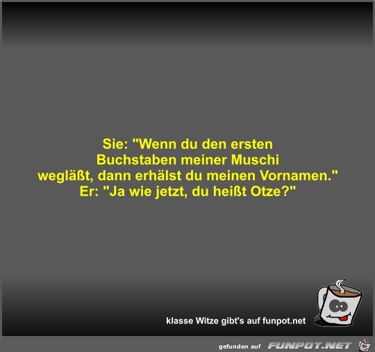 Sie: Wenn du den ersten Buchstaben meiner Muschi wegläßt Sie: Wenn du den ersten Buchstaben meiner Muschi wegläßt