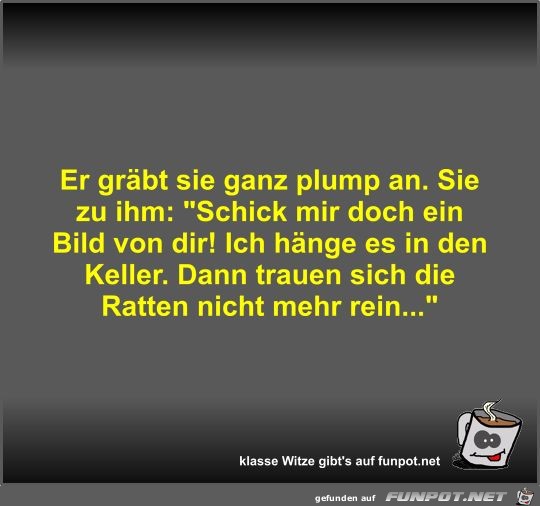 Er grbt sie ganz plump an