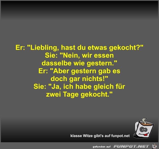 Er: Liebling, hast du etwas gekocht? Er: Liebling, hast du etwas gekocht?