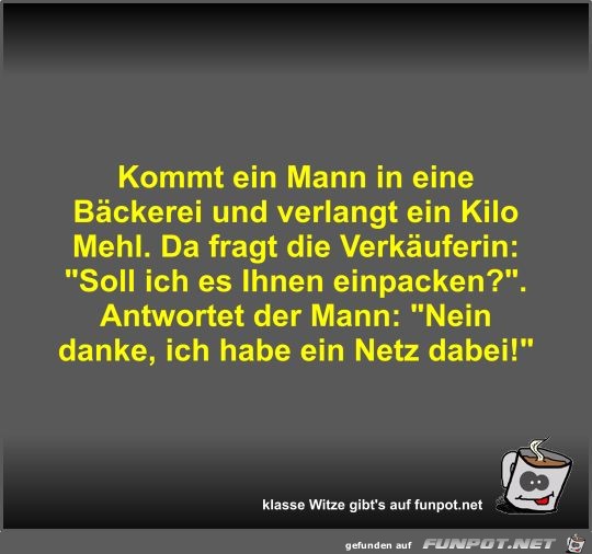 Kommt ein Mann in eine Bäckerei und verlangt ein Kilo Mehl Kommt ein Mann in eine Bäckerei und verlangt ein Kilo Mehl
