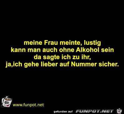 meine Frau meinte, lustig kann man auch ohne Alkohol sein da