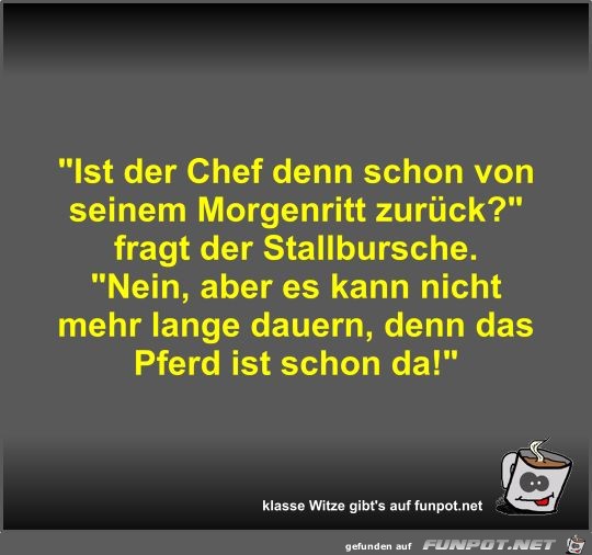 Ist der Chef denn schon von seinem Morgenritt zurück? Ist der Chef denn schon von seinem Morgenritt zurück?