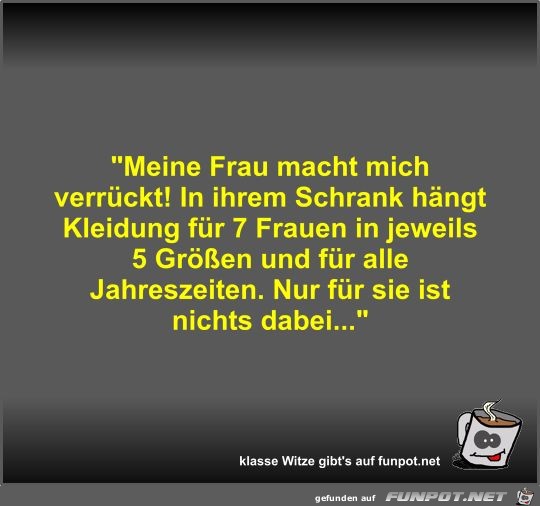Meine Frau macht mich verrückt! In ihrem Schrank hängt... Meine Frau macht mich verrückt! In ihrem Schrank hängt...