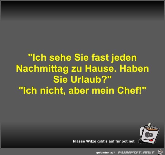 Ich sehe Sie fast jeden Nachmittag zu Hause Ich sehe Sie fast jeden Nachmittag zu Hause