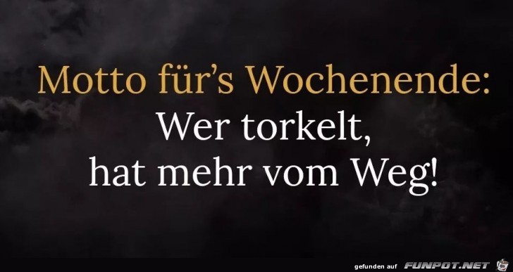Wer torkelt hat mehr vom Weg Wer torkelt hat mehr vom Weg