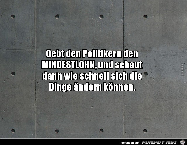 gebt den Politikern den Mindestlohn...... gebt den Politikern den Mindestlohn......