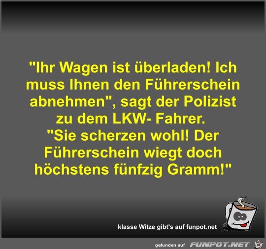 Ihr Wagen ist überladen! Ich muss Ihnen den Führerschein... Ihr Wagen ist überladen! Ich muss Ihnen den Führerschein...