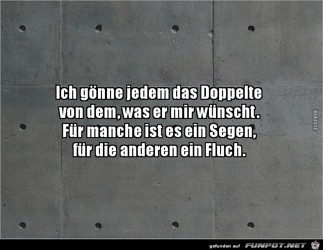 ich gönne jedem das Doppelte von dem was er mir wünscht..... ich gönne jedem das Doppelte von dem was er mir wünscht.....
