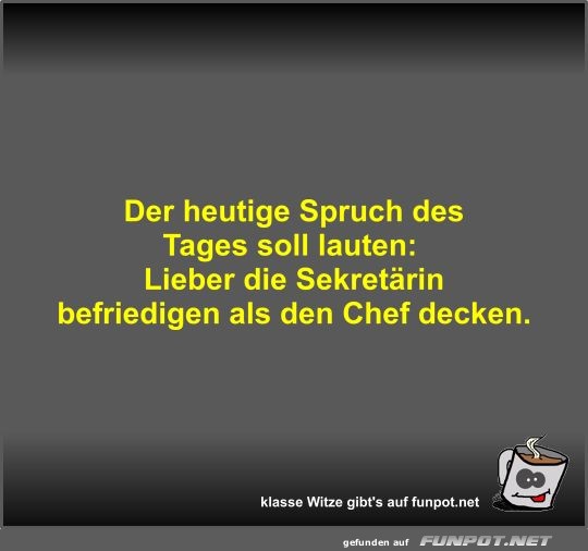 Der heutige Spruch des Tages soll lauten Der heutige Spruch des Tages soll lauten
