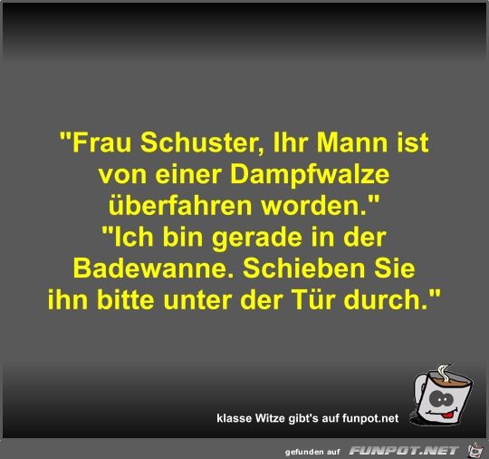 Frau Schuster, Ihr Mann ist von einer Dampfwalze...