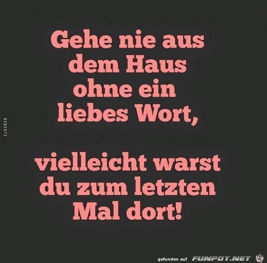 gehe nie aus dem Haus ohne ein liebes Wort,...... gehe nie aus dem Haus ohne ein liebes Wort,......