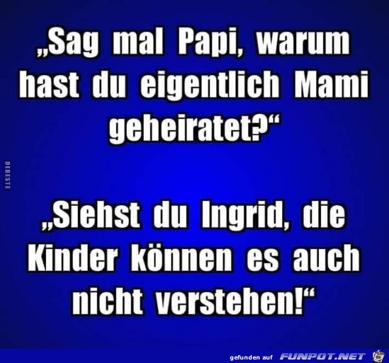 sag mal Papi: waarum hast du eigentlich Mami......