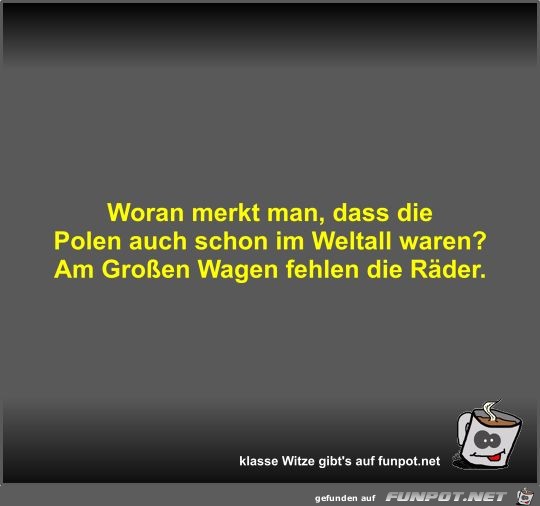 Woran merkt man, dass die Polen auch schon im Weltall waren? Woran merkt man, dass die Polen auch schon im Weltall waren?
