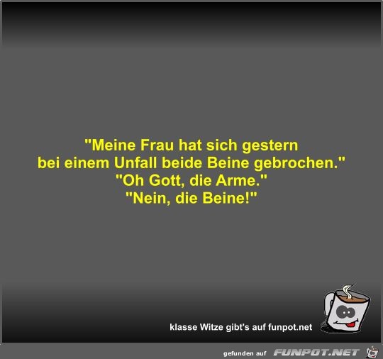 Meine Frau hat sich gestern bei einem Unfall beide Beine... Meine Frau hat sich gestern bei einem Unfall beide Beine...