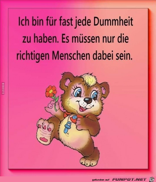 ich bin für fast jede Dummheit zu haben,..... ich bin für fast jede Dummheit zu haben,.....