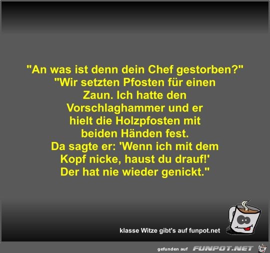 An was ist denn dein Chef gestorben? An was ist denn dein Chef gestorben?