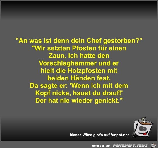 An was ist denn dein Chef gestorben?