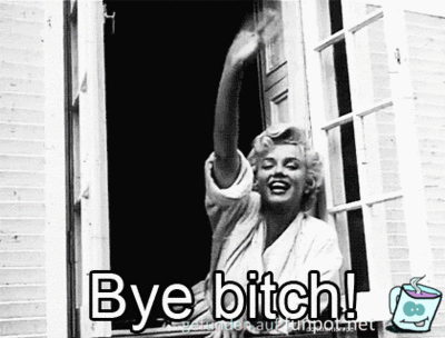 Bye bitch! Bye bitch!