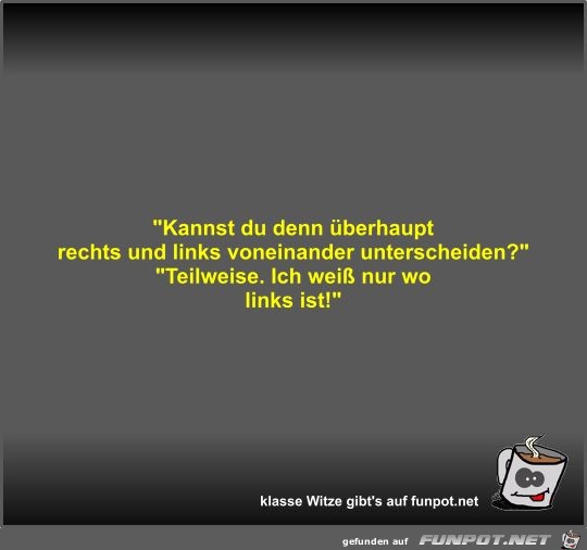 Kannst du denn überhaupt rechts und links voneinander... Kannst du denn überhaupt rechts und links voneinander...