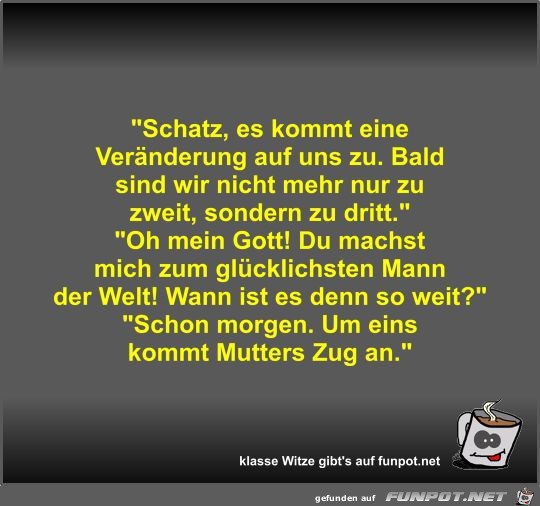 Schatz, es kommt eine Veränderung auf uns zu Schatz, es kommt eine Veränderung auf uns zu