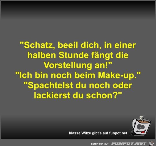 Schatz, beeil dich, in einer halben Stunde fängt die... Schatz, beeil dich, in einer halben Stunde fängt die...