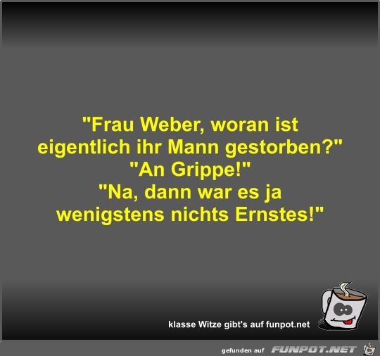 Frau Weber, woran ist eigentlich ihr Mann gestorben? Frau Weber, woran ist eigentlich ihr Mann gestorben?