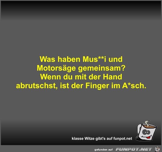Was haben Mus**i und Motorsäge gemeinsam? Was haben Mus**i und Motorsäge gemeinsam?