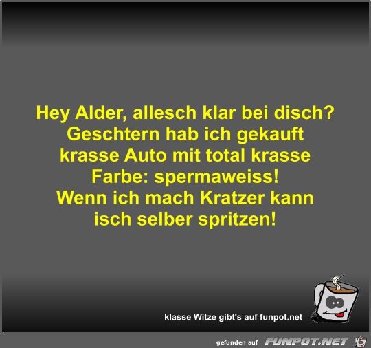 Hey Alder, allesch klar bei disch?