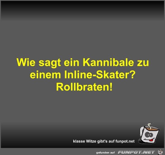 Wie sagt ein Kannibale zu einem Inline-Skater?