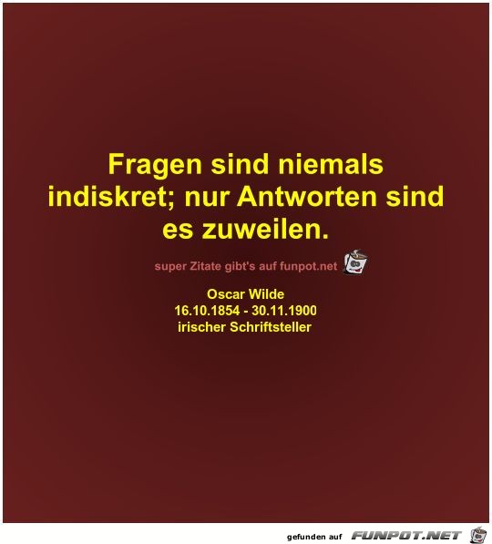 Fragen sind niemals
indiskret; nur Antworten sind
es...