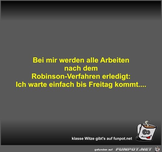 Bei mir werden alle Arbeiten nach dem Robinson-Verfahren... Bei mir werden alle Arbeiten nach dem Robinson-Verfahren...