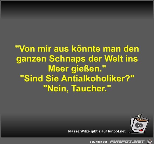 Von mir aus könnte man den ganzen Schnaps der Welt ins... Von mir aus könnte man den ganzen Schnaps der Welt ins...