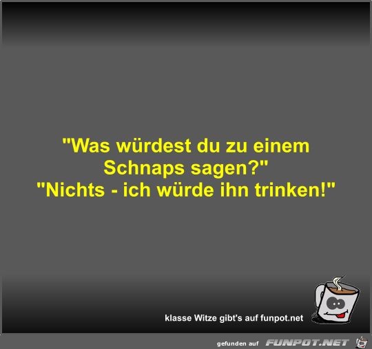 Was würdest du zu einem Schnaps sagen? Was würdest du zu einem Schnaps sagen?