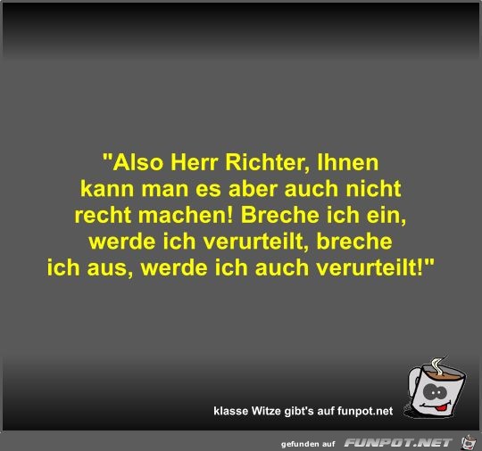 Also Herr Richter, Ihnen kann man es aber auch nicht recht