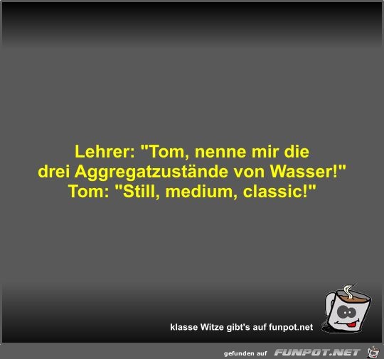 Lehrer: Tom, nenne mir die drei Aggregatzustnde von...