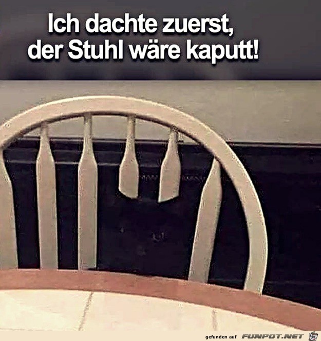 Dachte erst der Stuhl wre kaputt