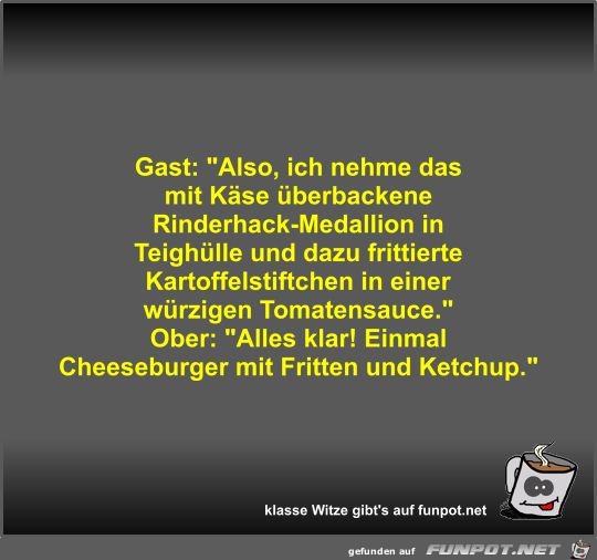 Gast: Also, ich nehme das mit Kse berbackene...