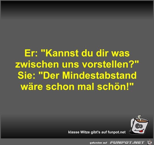 Er: Kannst du dir was zwischen uns vorstellen?