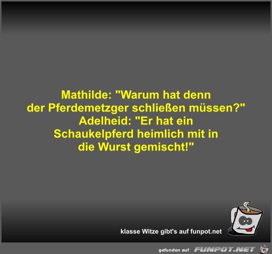 Mathilde: Warum hat denn der Pferdemetzger schlieen...