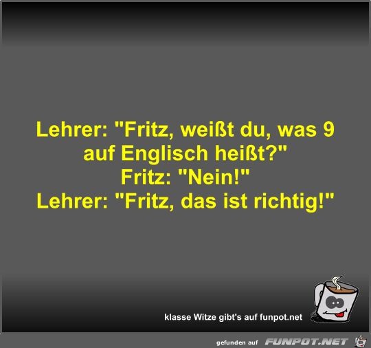 Lehrer: Fritz, weit du, was 9 auf Englisch heit?